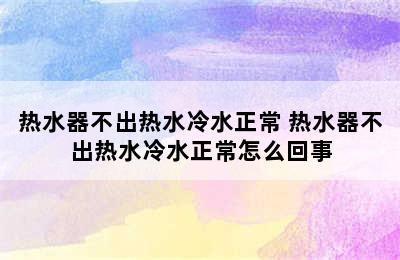 热水器不出热水冷水正常 热水器不出热水冷水正常怎么回事